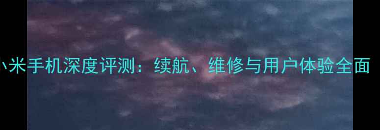 可拆卸电池的小米手机深度评测续航维修与用户体验全面附选购指南