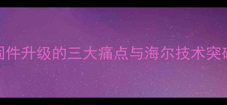 图片 固件升级的三大痛点与海尔技术突破