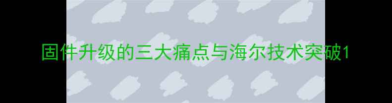 图片 固件升级的三大痛点与海尔技术突破1