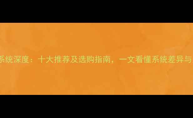 图片 国产安卓系统深度：十大推荐及选购指南，一文看懂系统差异与用户口碑2