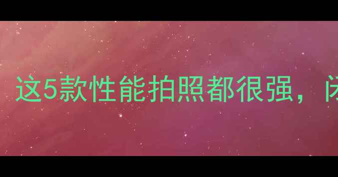 图片 国产手机推荐清单：这5款性能拍照都很强，闭眼入不踩雷！📱✨