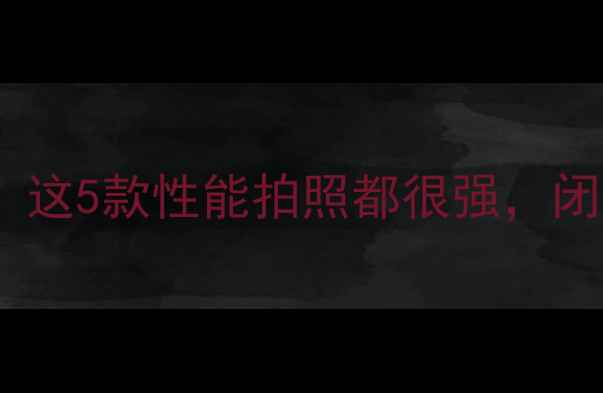国产手机推荐清单这5款性能拍照都很强闭眼入不踩雷