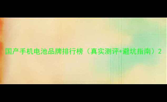 图片 国产手机电池品牌排行榜（真实测评+避坑指南）2