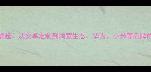国产手机系统崛起从安卓定制到鸿蒙生态华为小米等品牌的系统开发之路