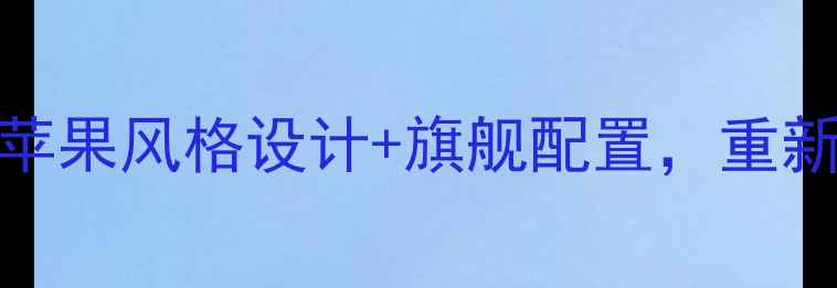 国产高端手机品牌X苹果风格设计旗舰配置重新定义国产手机新标杆