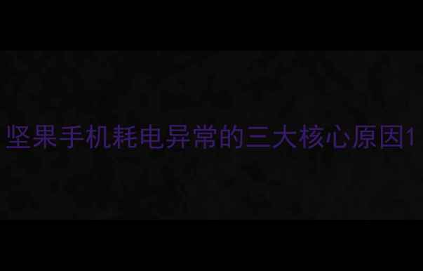 图片 坚果手机耗电异常的三大核心原因1