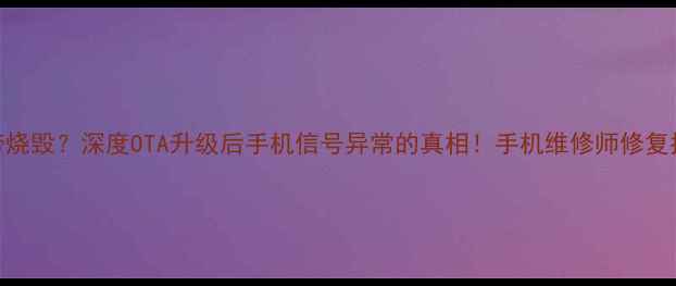 基带烧毁深度OTA升级后手机信号异常的真相手机维修师修复指南