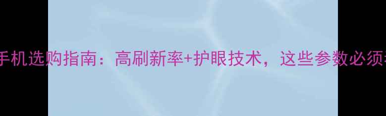 大屏手机选购指南高刷新率护眼技术这些参数必须看