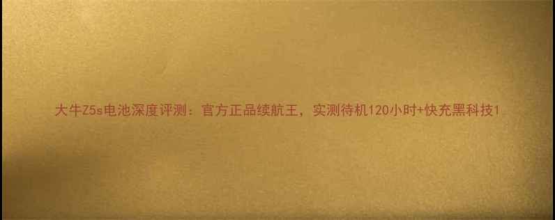 图片 大牛Z5s电池深度评测：官方正品续航王，实测待机120小时+快充黑科技1