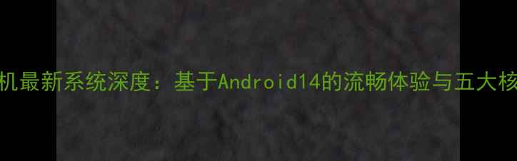 图片 大牛手机最新系统深度：基于Android14的流畅体验与五大核心功能