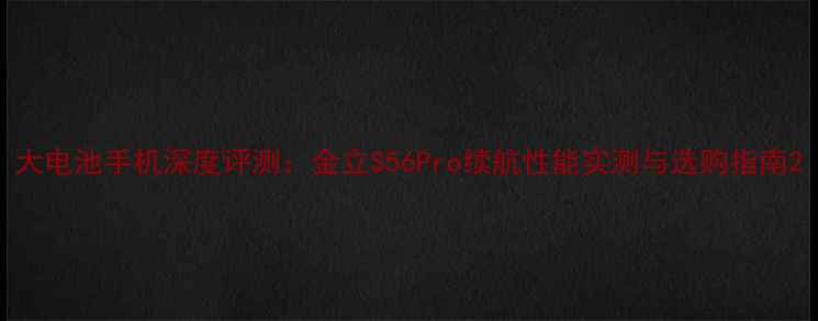 图片 大电池手机深度评测：金立S56Pro续航性能实测与选购指南2