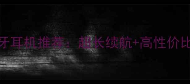 图片 大电池蓝牙耳机推荐：超长续航+高性价比选购指南