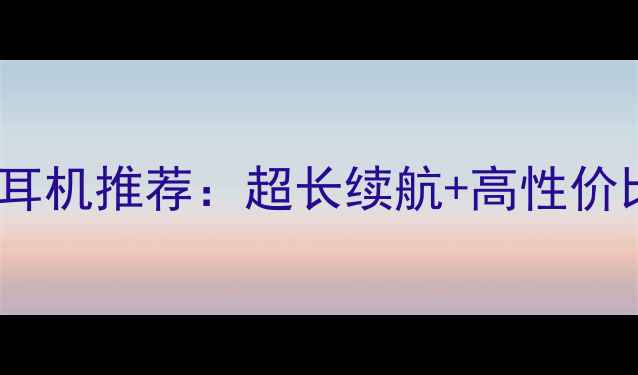 图片 大电池蓝牙耳机推荐：超长续航+高性价比选购指南1