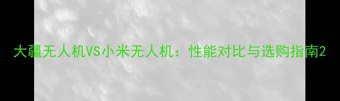 大疆无人机VS小米无人机性能对比与选购指南