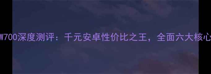 天语W700深度测评千元安卓性价比之王全面六大核心优势