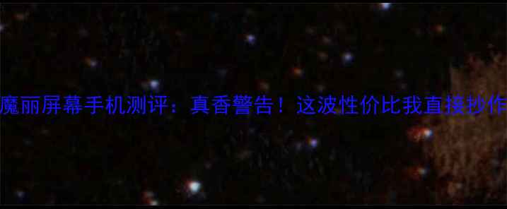 奥魔丽屏幕手机测评真香警告这波性价比我直接抄作业