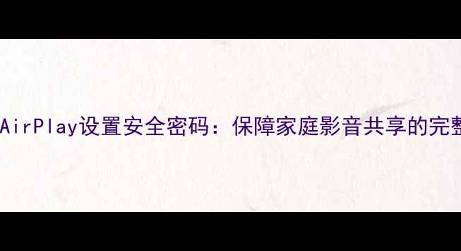 如何为AirPlay设置安全密码保障家庭影音共享的完整指南