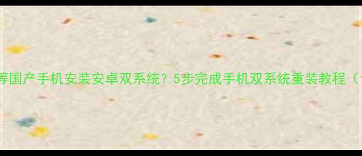 如何为华为小米等国产手机安装安卓双系统5步完成手机双系统重装教程含兼容性指南