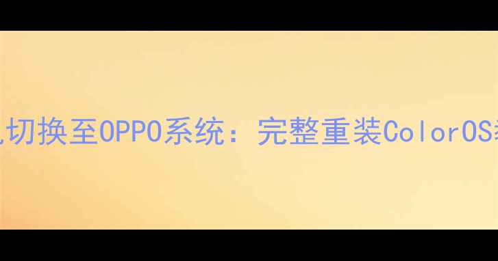 图片 如何从安卓手机切换至OPPO系统：完整重装ColorOS教程与避坑指南