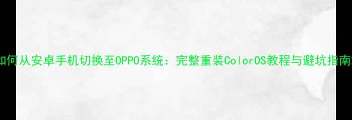 如何从安卓手机切换至OPPO系统完整重装ColorOS教程与避坑指南