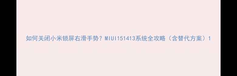 如何关闭小米锁屏右滑手势MIUI151413系统全攻略含替代方案