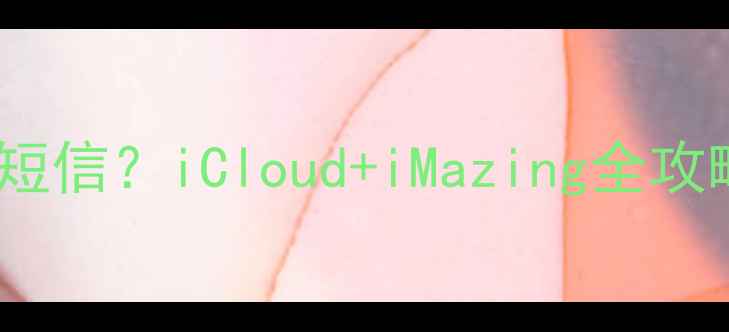 图片 如何备份苹果手机短信？iCloud+iMazing全攻略与数据恢复指南2