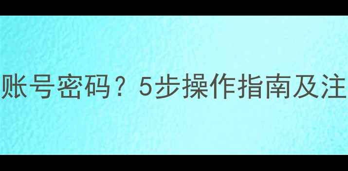 如何安全删除手机账号密码5步操作指南及注意事项最新版