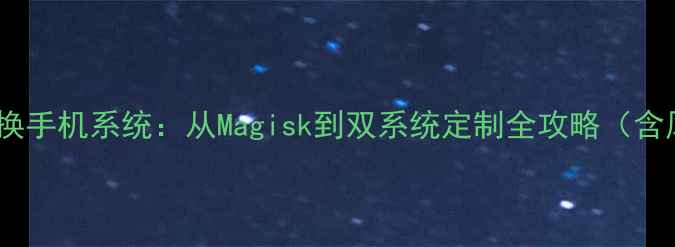 如何安全更换手机系统从Magisk到双系统定制全攻略含风险提示