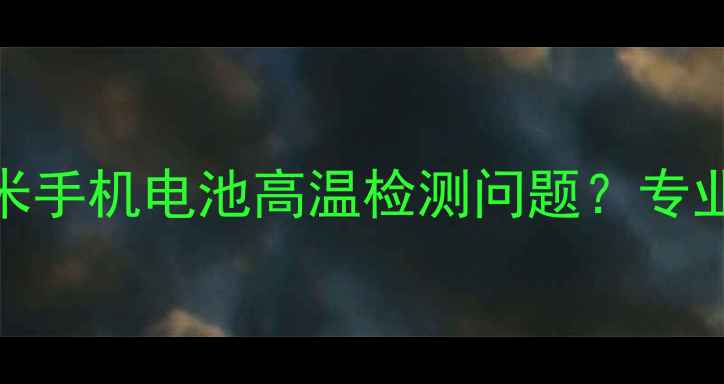 如何安全解决小米手机电池高温检测问题专业指南与操作步骤