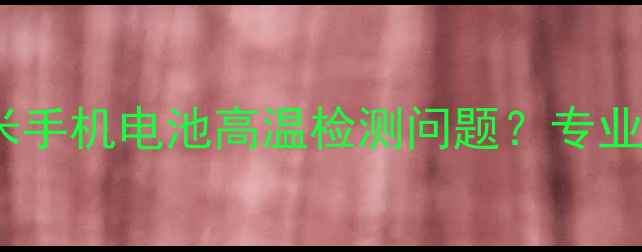 图片 如何安全解决小米手机电池高温检测问题？专业指南与操作步骤1