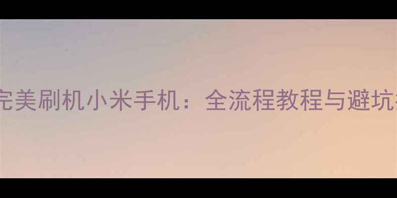 图片 如何完美刷机小米手机：全流程教程与避坑指南1