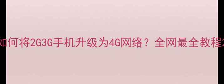 如何将2G3G手机升级为4G网络全网最全教程