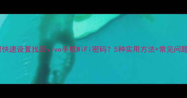 图片 如何快速设置找回vivo手机WiFi密码？5种实用方法+常见问题全1