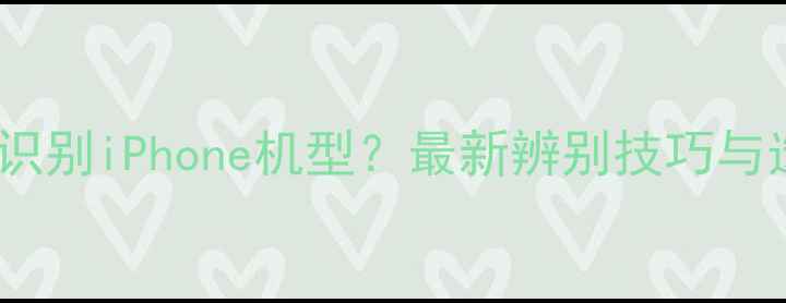 图片 如何快速识别iPhone机型？最新辨别技巧与选购指南1