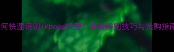 如何快速识别iPhone机型最新辨别技巧与选购指南