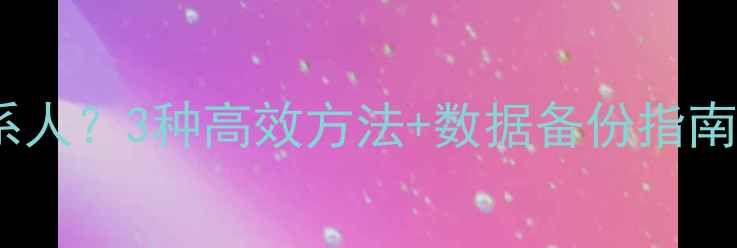 如何批量删除iPhone联系人3种高效方法数据备份指南附iOS1617操作教程