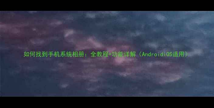 如何找到手机系统相册全教程功能详解AndroidiOS适用