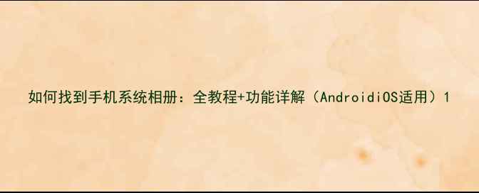 图片 如何找到手机系统相册：全教程+功能详解（AndroidiOS适用）1