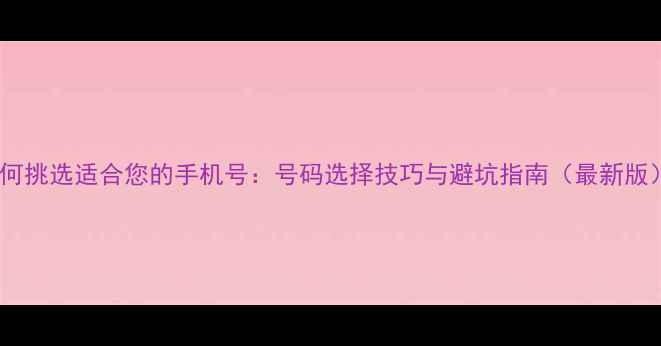 如何挑选适合您的手机号号码选择技巧与避坑指南最新版