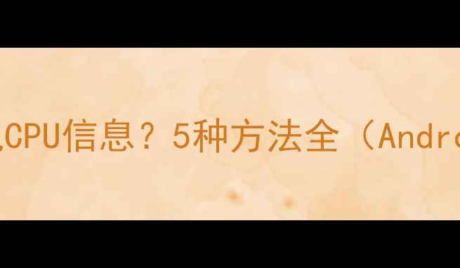 如何查看手机CPU信息5种方法全AndroidiOS通用
