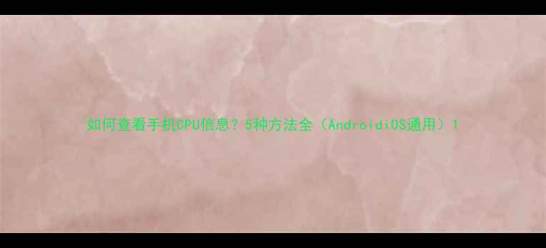 图片 如何查看手机CPU信息？5种方法全（AndroidiOS通用）1