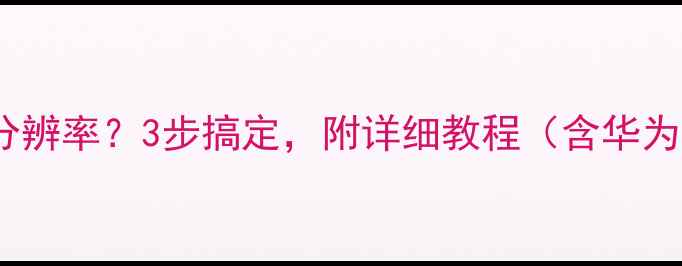 图片 如何查看手机屏幕分辨率？3步搞定，附详细教程（含华为小米OPPO全机型）2