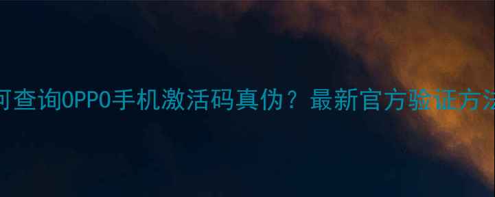 图片 如何查询OPPO手机激活码真伪？最新官方验证方法全
