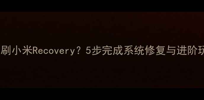 如何正确刷小米Recovery5步完成系统修复与进阶玩法指南