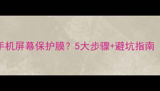 图片 如何正确安装手机屏幕保护膜？5大步骤+避坑指南（附工具清单）