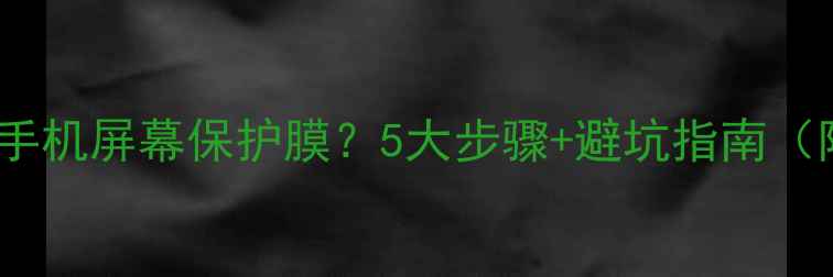 图片 如何正确安装手机屏幕保护膜？5大步骤+避坑指南（附工具清单）1