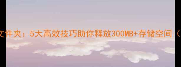 图片 如何清理手机文件夹：5大高效技巧助你释放300MB+存储空间（附图文教程）1