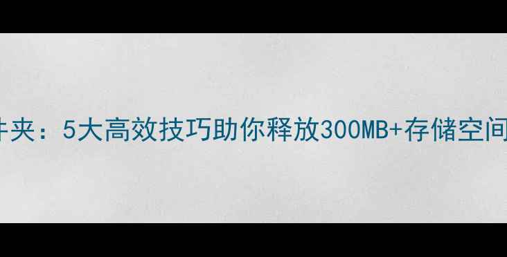 图片 如何清理手机文件夹：5大高效技巧助你释放300MB+存储空间（附图文教程）2