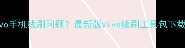 如何解决vivo手机线刷问题最新版vivo线刷工具包下载与使用指南
