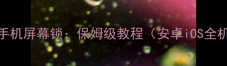 如何设置手机屏幕锁保姆级教程安卓iOS全机型适配